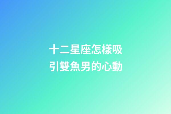 十二星座怎樣吸引雙魚男的心動-第1張-星座運勢-玄機派