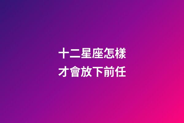 十二星座怎樣才會放下前任-第1張-星座運勢-玄機派