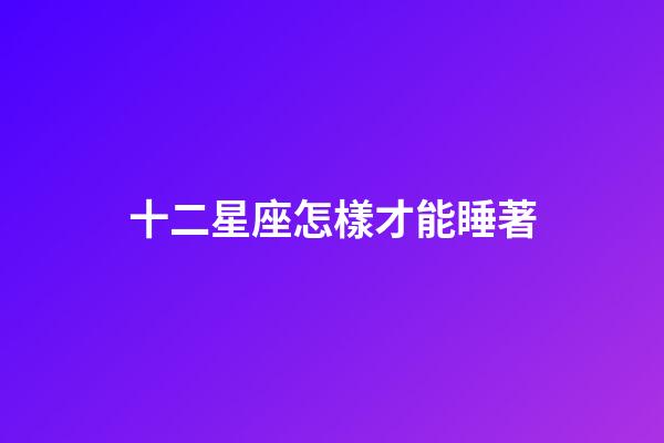 十二星座怎樣才能睡著-第1張-星座運勢-玄機派