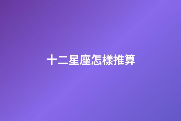 十二星座怎樣推算-第1張-星座運勢-玄機派