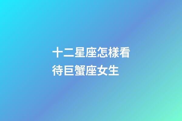 十二星座怎樣看待巨蟹座女生-第1張-星座運(yùn)勢-玄機(jī)派
