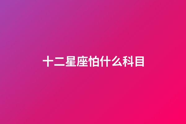 十二星座怕什么科目-第1張-星座運(yùn)勢-玄機(jī)派