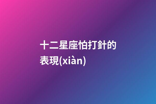 十二星座怕打針的表現(xiàn)-第1張-星座運(yùn)勢(shì)-玄機(jī)派