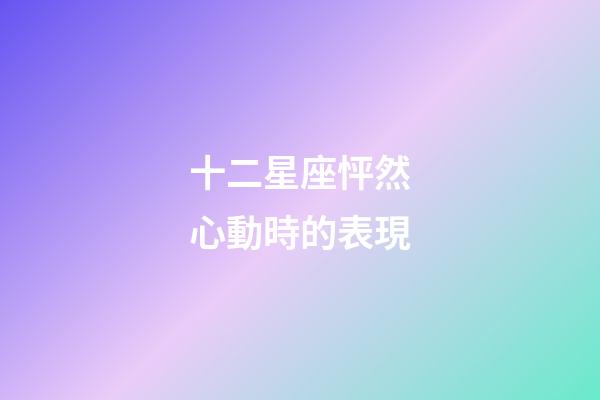 十二星座怦然心動時的表現-第1張-星座運勢-玄機派