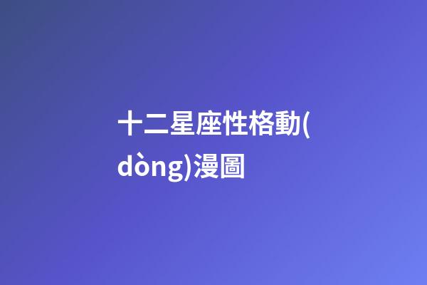 十二星座性格動(dòng)漫圖-第1張-星座運(yùn)勢(shì)-玄機(jī)派
