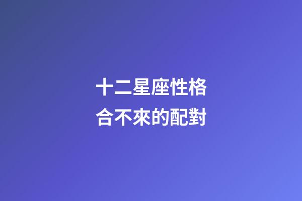 十二星座性格合不來的配對-第1張-星座運勢-玄機派