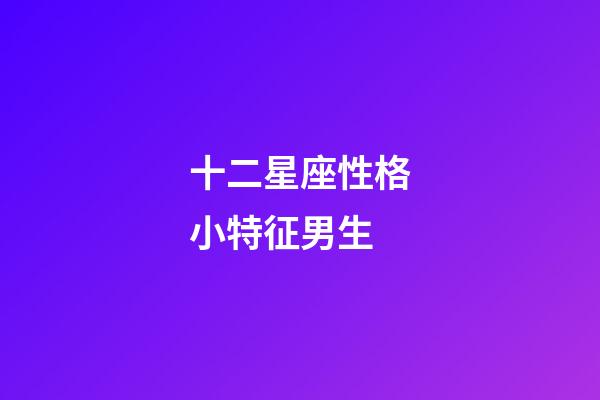 十二星座性格小特征男生-第1張-星座運勢-玄機派
