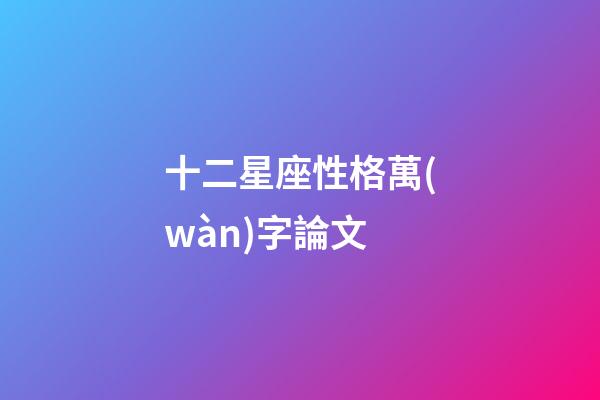 十二星座性格萬(wàn)字論文-第1張-星座運(yùn)勢(shì)-玄機(jī)派