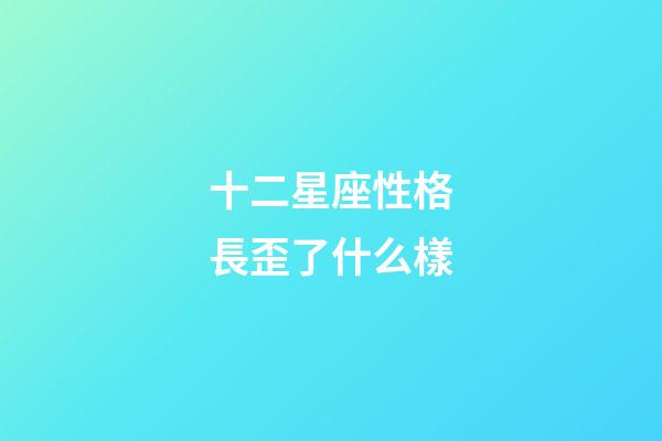 十二星座性格長歪了什么樣-第1張-星座運勢-玄機派