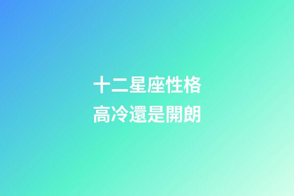 十二星座性格高冷還是開朗-第1張-星座運勢-玄機派