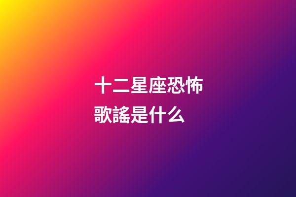 十二星座恐怖歌謠是什么-第1張-星座運勢-玄機派