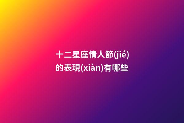 十二星座情人節(jié)的表現(xiàn)有哪些-第1張-星座運勢-玄機派