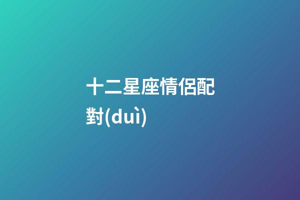 十二星座情侶配對(duì)（12星座最佳夫妻配對(duì)）-第1張-星座運(yùn)勢(shì)-玄機(jī)派