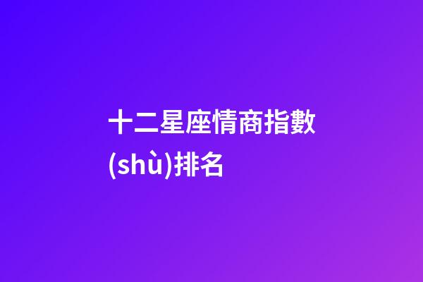 十二星座情商指數(shù)排名-第1張-星座運(yùn)勢(shì)-玄機(jī)派