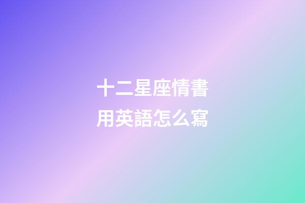 十二星座情書用英語怎么寫-第1張-星座運勢-玄機派