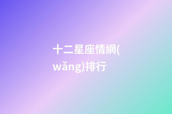 十二星座情網(wǎng)排行-第1張-星座運(yùn)勢(shì)-玄機(jī)派