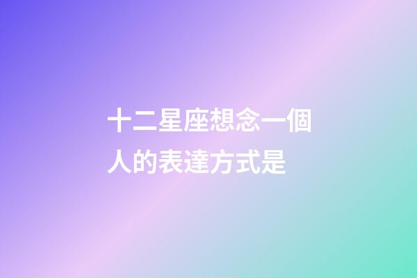 十二星座想念一個人的表達方式是-第1張-星座運勢-玄機派