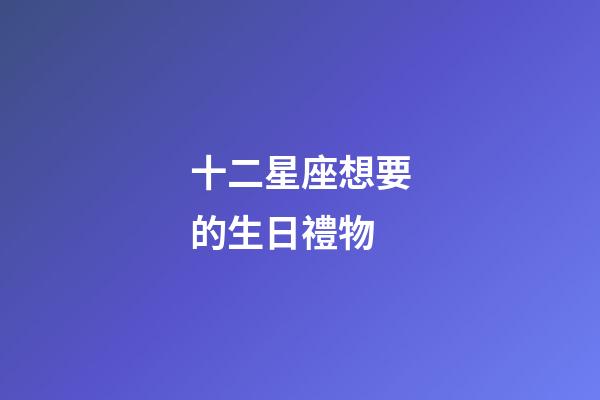 十二星座想要的生日禮物-第1張-星座運勢-玄機派