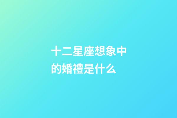 十二星座想象中的婚禮是什么-第1張-星座運(yùn)勢(shì)-玄機(jī)派
