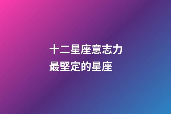 十二星座意志力最堅定的星座-第1張-星座運勢-玄機派
