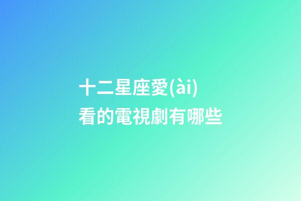 十二星座愛(ài)看的電視劇有哪些-第1張-星座運(yùn)勢(shì)-玄機(jī)派