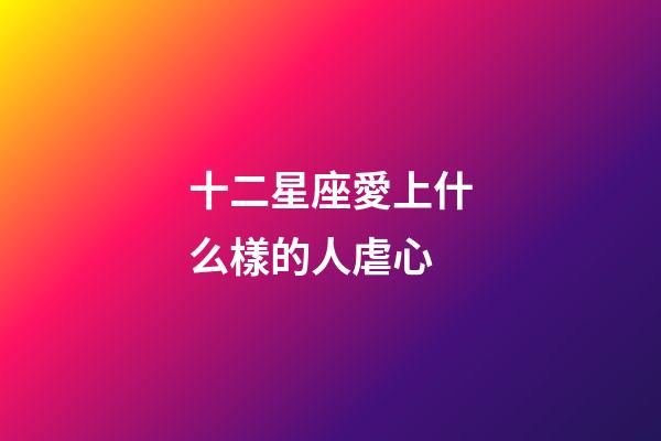 十二星座愛上什么樣的人虐心-第1張-星座運勢-玄機派