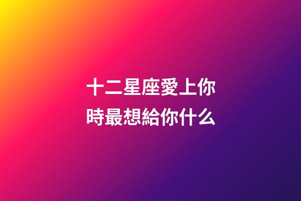 十二星座愛上你時最想給你什么-第1張-星座運勢-玄機派