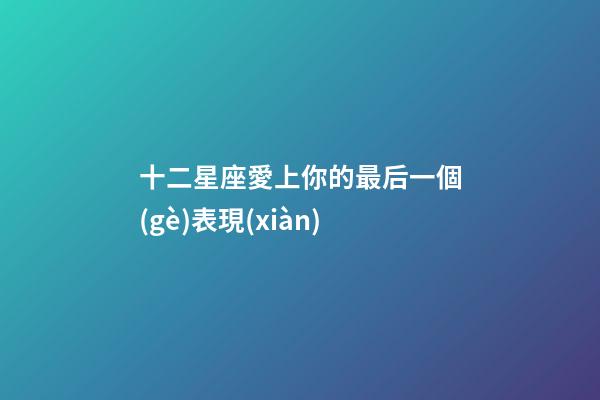 十二星座愛上你的最后一個(gè)表現(xiàn)