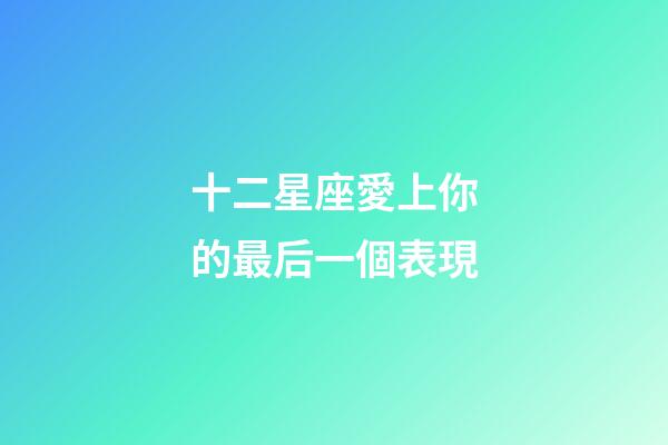 十二星座愛上你的最后一個表現-第1張-星座運勢-玄機派