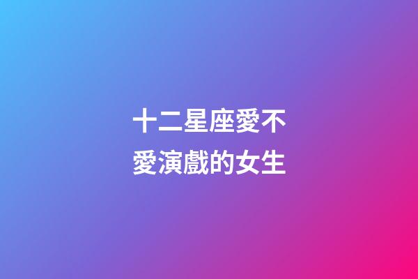 十二星座愛不愛演戲的女生-第1張-星座運勢-玄機派