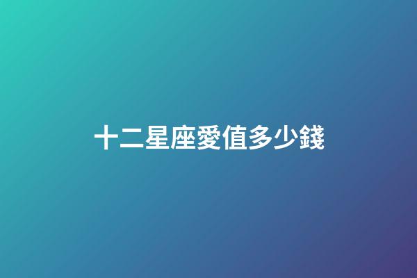 十二星座愛值多少錢-第1張-星座運勢-玄機派