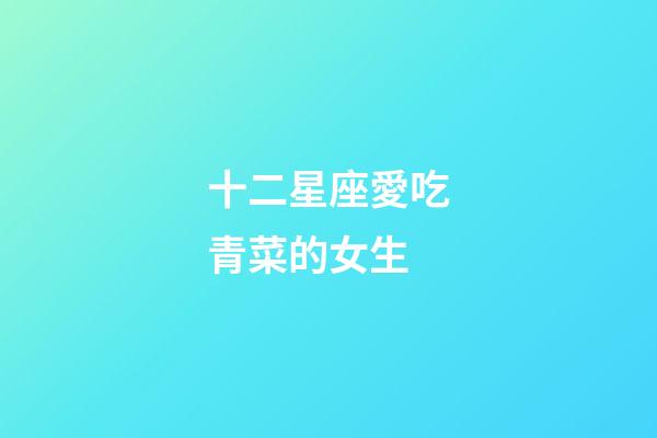 十二星座愛吃青菜的女生-第1張-星座運勢-玄機派
