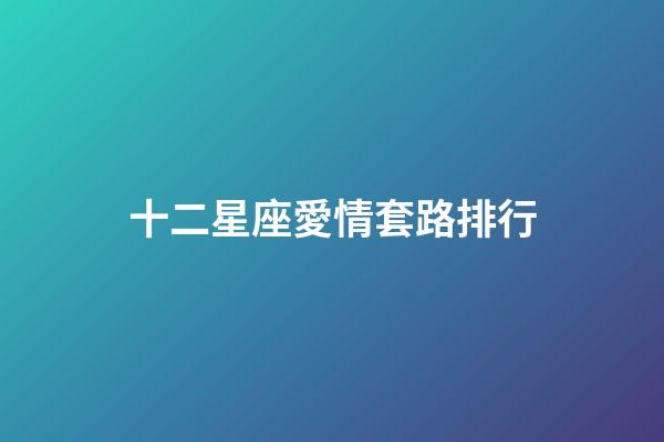 十二星座愛情套路排行-第1張-星座運(yùn)勢-玄機(jī)派