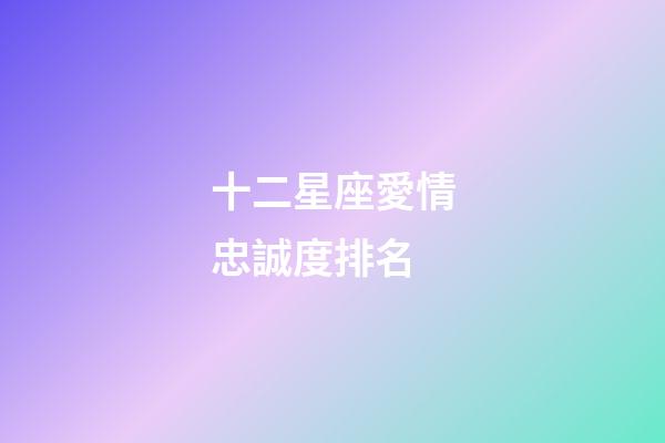 十二星座愛情忠誠度排名-第1張-星座運勢-玄機派