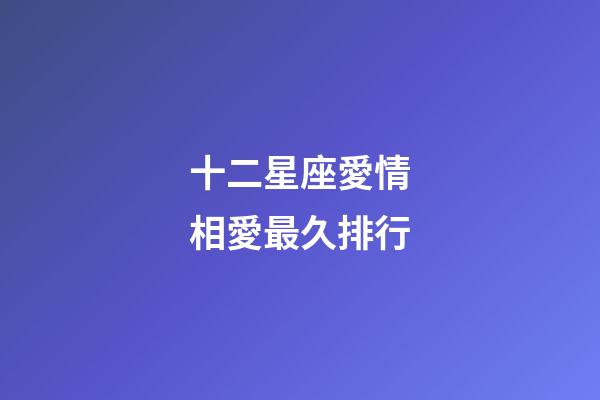 十二星座愛情相愛最久排行-第1張-星座運勢-玄機派