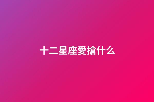 十二星座愛搶什么-第1張-星座運勢-玄機派