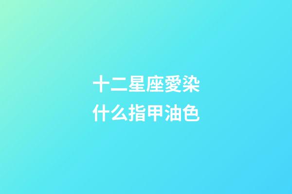 十二星座愛染什么指甲油色-第1張-星座運勢-玄機派