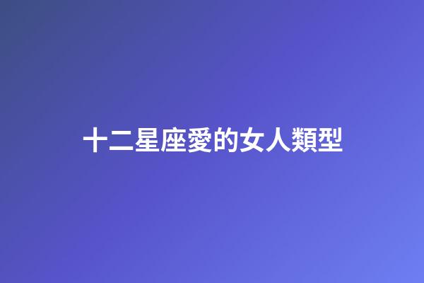 十二星座愛的女人類型-第1張-星座運(yùn)勢(shì)-玄機(jī)派