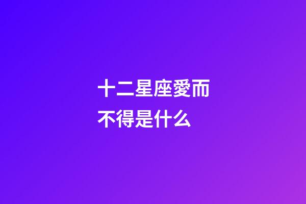 十二星座愛而不得是什么-第1張-星座運勢-玄機派