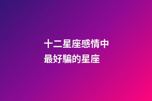 十二星座感情中最好騙的星座-第1張-星座運(yùn)勢(shì)-玄機(jī)派