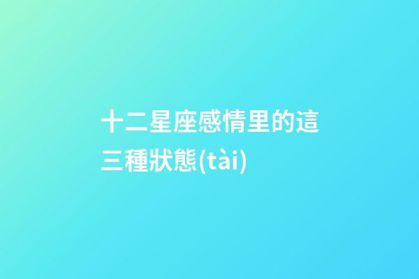 十二星座感情里的這三種狀態(tài)-第1張-星座運(yùn)勢(shì)-玄機(jī)派