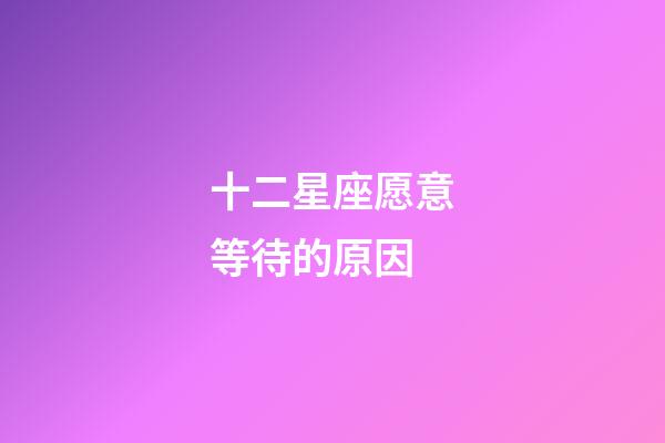 十二星座愿意等待的原因-第1張-星座運(yùn)勢-玄機(jī)派