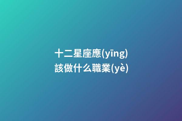 十二星座應(yīng)該做什么職業(yè)-第1張-星座運勢-玄機派