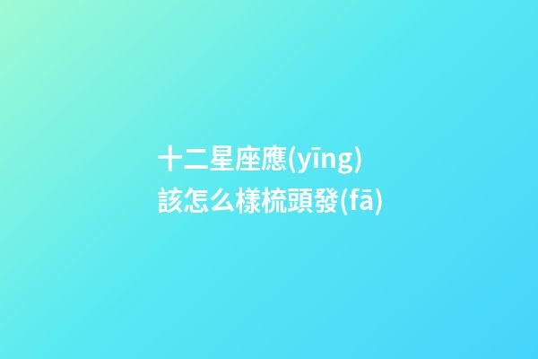 十二星座應(yīng)該怎么樣梳頭發(fā)-第1張-星座運(yùn)勢-玄機(jī)派