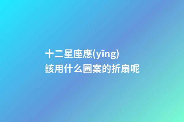 十二星座應(yīng)該用什么圖案的折扇呢
