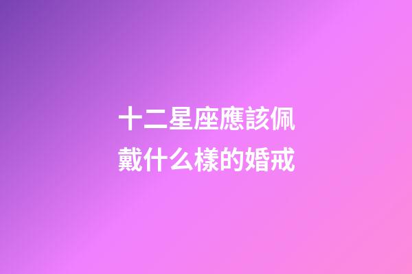 十二星座應該佩戴什么樣的婚戒-第1張-星座運勢-玄機派