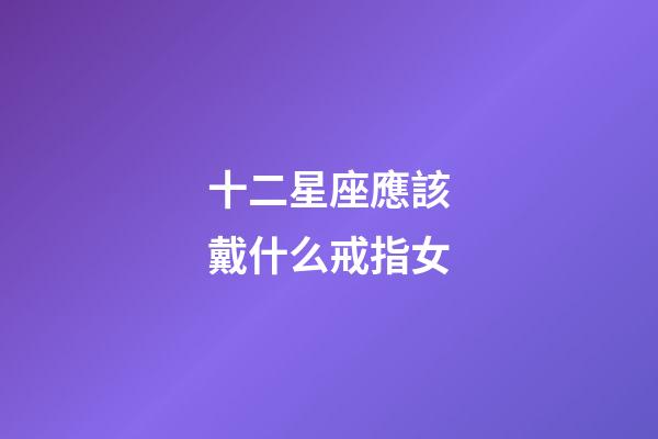 十二星座應該戴什么戒指女-第1張-星座運勢-玄機派