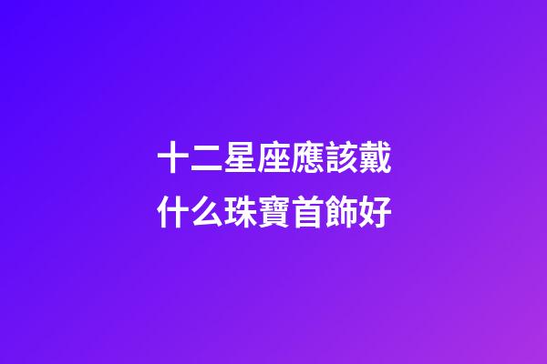 十二星座應該戴什么珠寶首飾好-第1張-星座運勢-玄機派