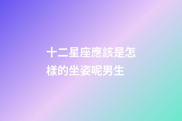 十二星座應該是怎樣的坐姿呢男生-第1張-星座運勢-玄機派
