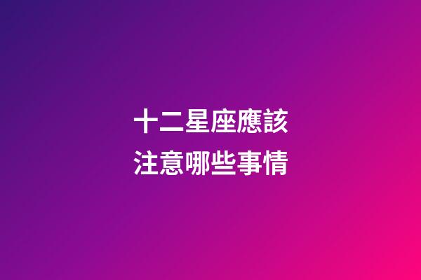 十二星座應該注意哪些事情-第1張-星座運勢-玄機派